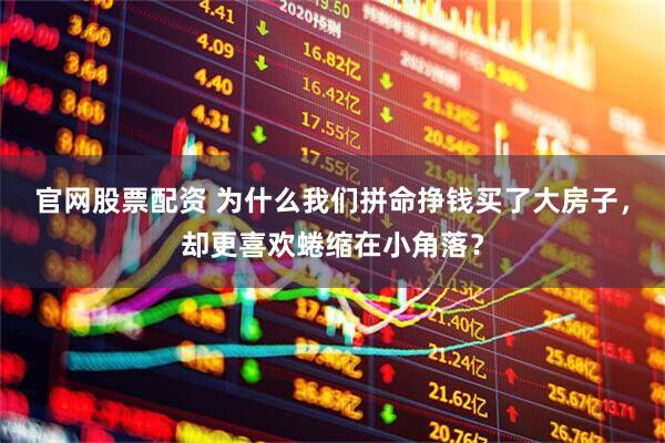 官网股票配资 为什么我们拼命挣钱买了大房子，却更喜欢蜷缩在小角落？