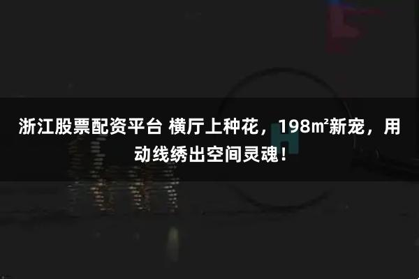 浙江股票配资平台 横厅上种花，198㎡新宠，用动线绣出空间灵魂！