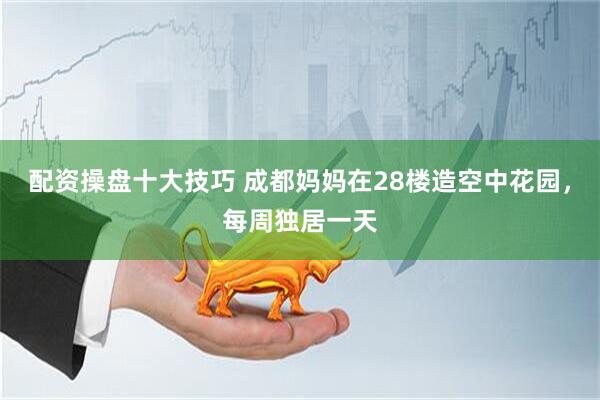 配资操盘十大技巧 成都妈妈在28楼造空中花园，每周独居一天
