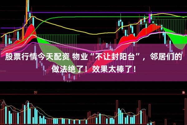 股票行情今天配资 物业“不让封阳台”，邻居们的做法绝了！效果太棒了！
