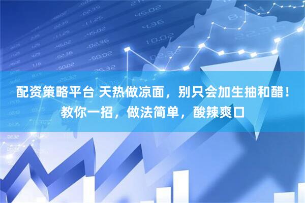 配资策略平台 天热做凉面，别只会加生抽和醋！教你一招，做法简单，酸辣爽口