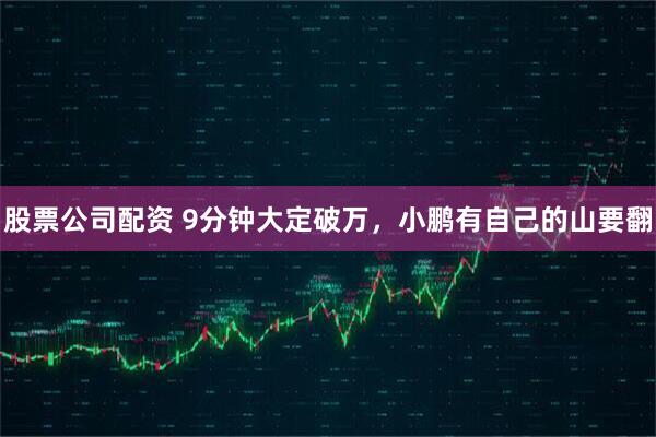 股票公司配资 9分钟大定破万，小鹏有自己的山要翻