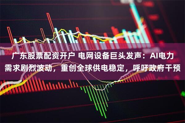 广东股票配资开户 电网设备巨头发声：AI电力需求剧烈波动，重创全球供电稳定，呼吁政府干预