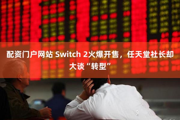 配资门户网站 Switch 2火爆开售，任天堂社长却大谈“转型”
