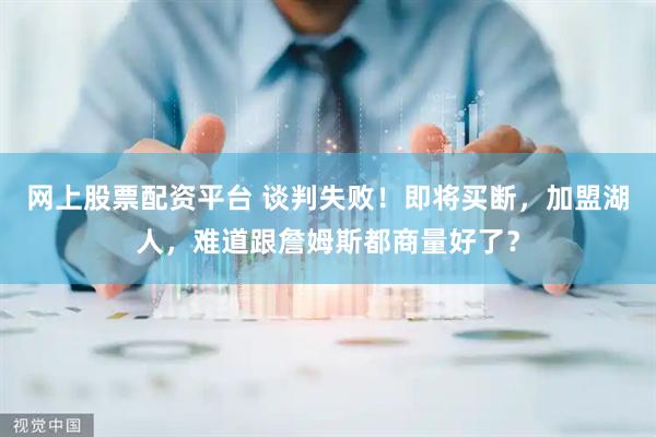 网上股票配资平台 谈判失败！即将买断，加盟湖人，难道跟詹姆斯都商量好了？