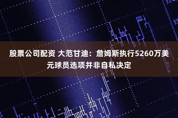 股票公司配资 大范甘迪：詹姆斯执行5260万美元球员选项并非自私决定