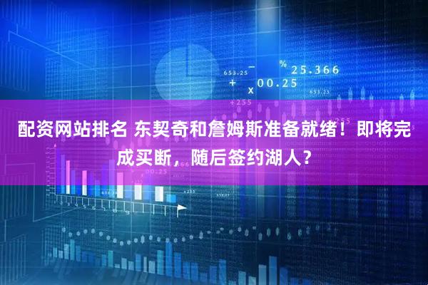 配资网站排名 东契奇和詹姆斯准备就绪！即将完成买断，随后签约湖人？