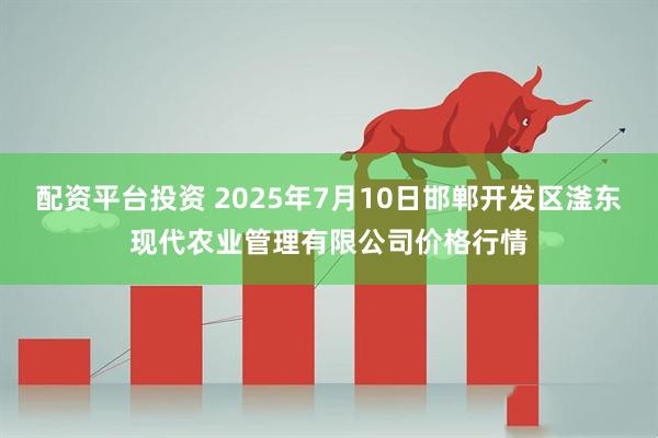 配资平台投资 2025年7月10日邯郸开发区滏东现代农业管理有限公司价格行情