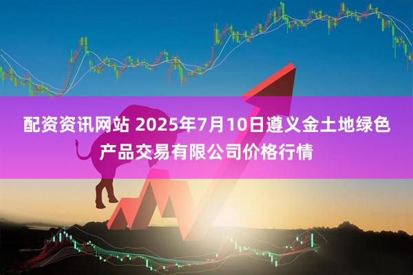 配资资讯网站 2025年7月10日遵义金土地绿色产品交易有限公司价格行情