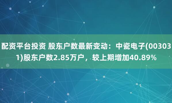 配资平台投资 股东户数最新变动：中瓷电子(003031)股东户数2.85万户，较上期增加40.89%