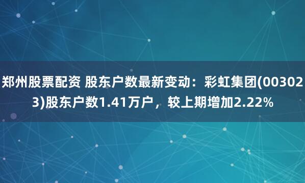 郑州股票配资 股东户数最新变动：彩虹集团(003023)股东户数1.41万户，较上期增加2.22%
