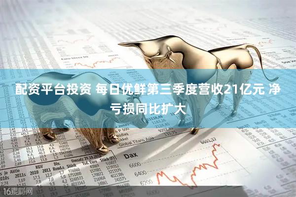 配资平台投资 每日优鲜第三季度营收21亿元 净亏损同比扩大