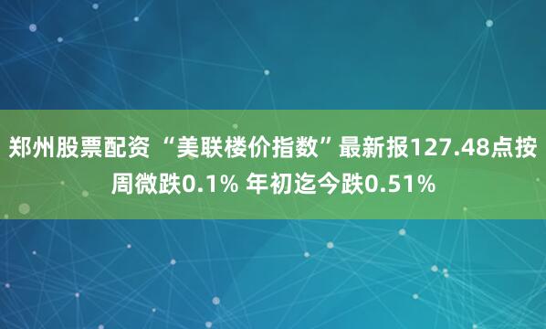 郑州股票配资 “美联楼价指数”最新报127.48点按周微跌0.1% 年初迄今跌0.51%