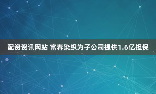 配资资讯网站 富春染织为子公司提供1.6亿担保