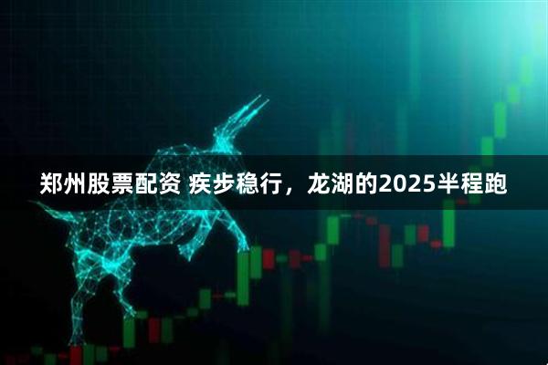 郑州股票配资 疾步稳行，龙湖的2025半程跑