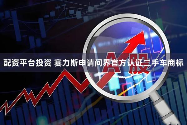 配资平台投资 赛力斯申请问界官方认证二手车商标
