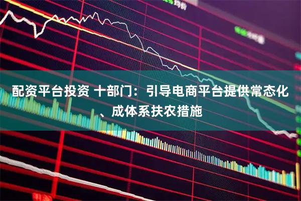 配资平台投资 十部门：引导电商平台提供常态化、成体系扶农措施
