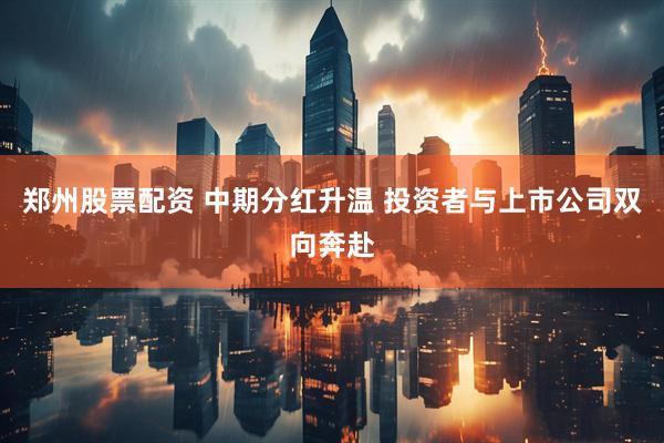 郑州股票配资 中期分红升温 投资者与上市公司双向奔赴