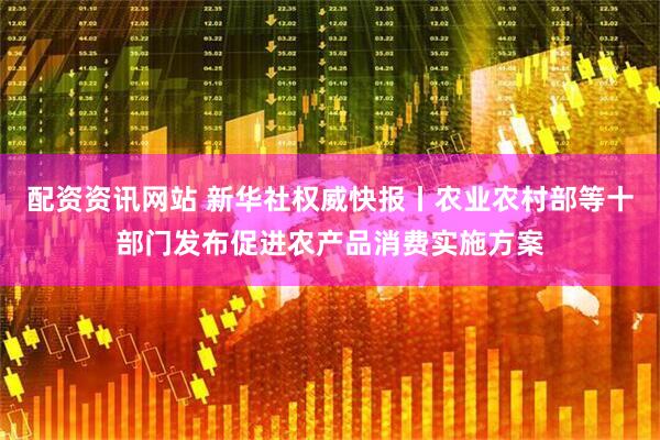 配资资讯网站 新华社权威快报丨农业农村部等十部门发布促进农产品消费实施方案