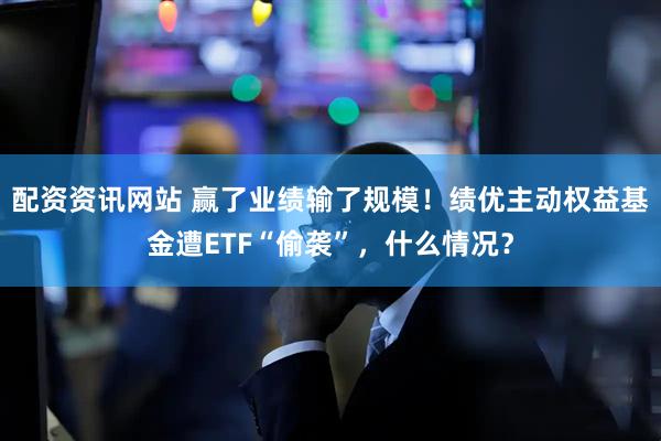 配资资讯网站 赢了业绩输了规模！绩优主动权益基金遭ETF“偷袭”，什么情况？
