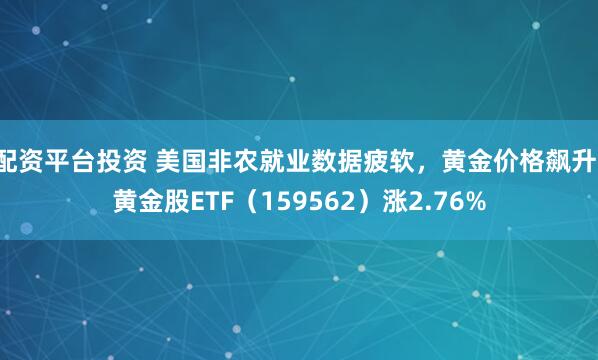 配资平台投资 美国非农就业数据疲软，黄金价格飙升，黄金股ETF（159562）涨2.76%