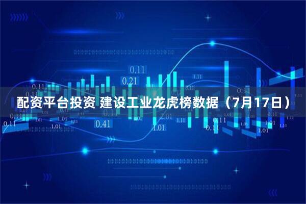 配资平台投资 建设工业龙虎榜数据（7月17日）