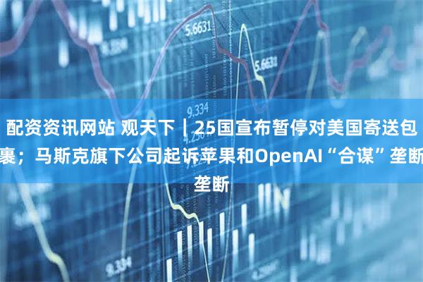 配资资讯网站 观天下｜25国宣布暂停对美国寄送包裹；马斯克旗下公司起诉苹果和OpenAI“合谋”垄断