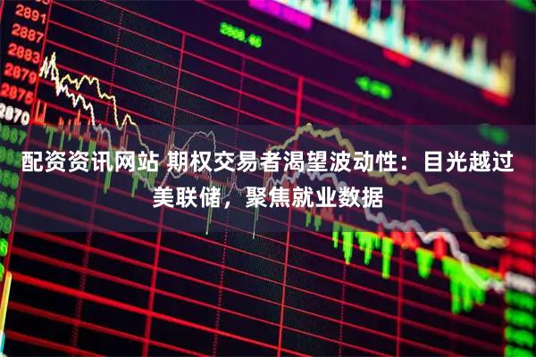 配资资讯网站 期权交易者渴望波动性：目光越过美联储，聚焦就业数据