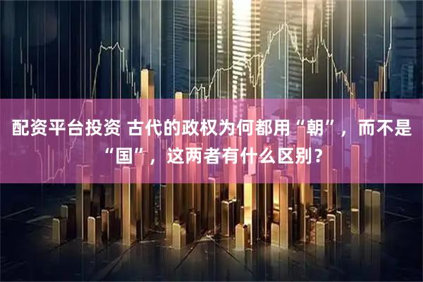 配资平台投资 古代的政权为何都用“朝”，而不是“国”，这两者有什么区别？