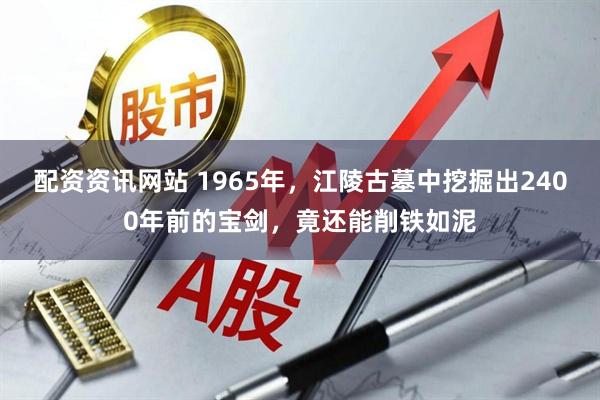 配资资讯网站 1965年，江陵古墓中挖掘出2400年前的宝剑，竟还能削铁如泥