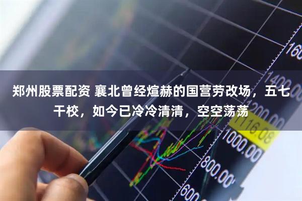 郑州股票配资 襄北曾经煊赫的国营劳改场，五七干校，如今已冷冷清清，空空荡荡