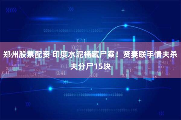 郑州股票配资 印度水泥桶藏尸案！贤妻联手情夫杀夫分尸15块