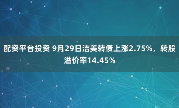 配资平台投资 9月29日洁美转债上涨2.75%，转股溢价率14.45%