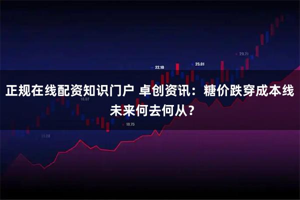 正规在线配资知识门户 卓创资讯：糖价跌穿成本线 未来何去何从？