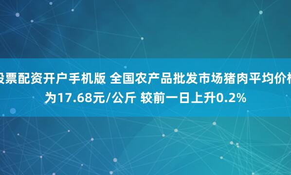 股票配资开户手机版 全国农产品批发市场猪肉平均价格为17.68元/公斤 较前一日上升0.2%
