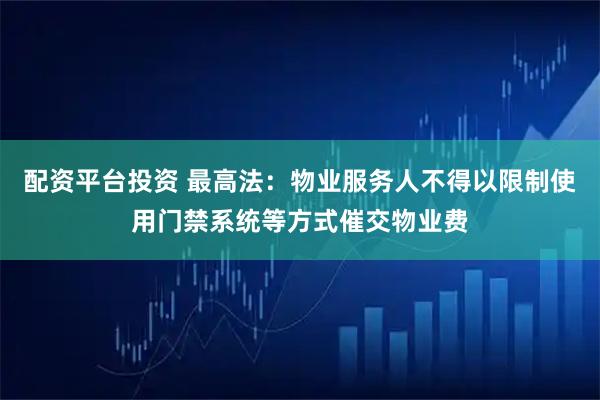 配资平台投资 最高法：物业服务人不得以限制使用门禁系统等方式催交物业费