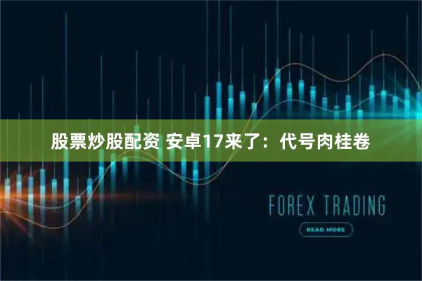 股票炒股配资 安卓17来了：代号肉桂卷
