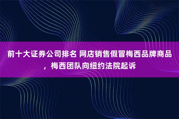 前十大证券公司排名 网店销售假冒梅西品牌商品,梅西团队向纽约法院起诉