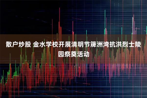 散户炒股 金水学校开展清明节簰洲湾抗洪烈士陵园祭奠活动