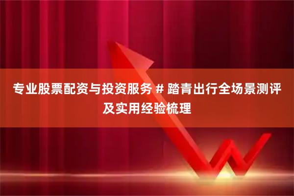 专业股票配资与投资服务 # 踏青出行全场景测评及实用经验梳理