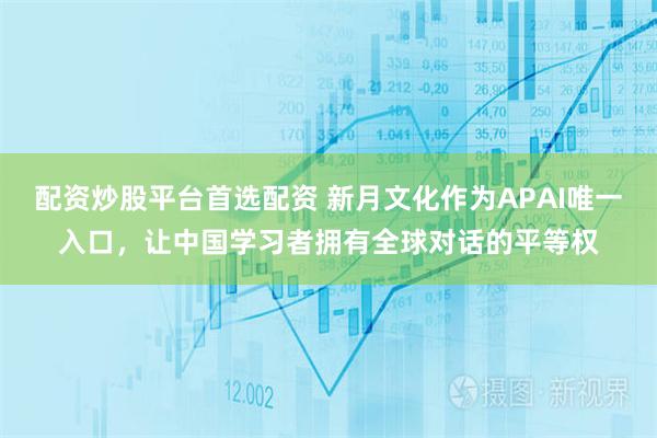 配资炒股平台首选配资 新月文化作为APAI唯一入口，让中国学习者拥有全球对话的平等权