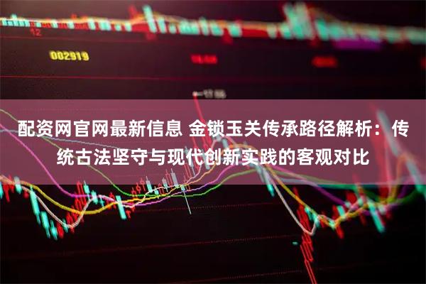 配资网官网最新信息 金锁玉关传承路径解析：传统古法坚守与现代创新实践的客观对比
