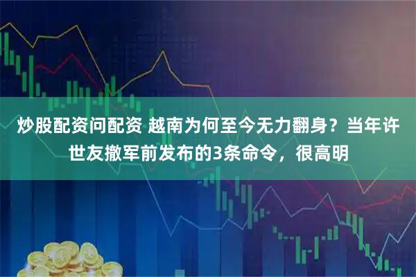 炒股配资问配资 越南为何至今无力翻身？当年许世友撤军前发布的3条命令，很高明