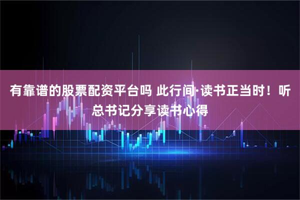 有靠谱的股票配资平台吗 此行间·读书正当时！听总书记分享读书心得