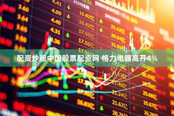 配资炒股中国股票配资网 格力电器高开4%