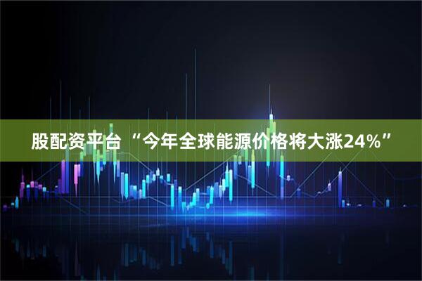股配资平台 “今年全球能源价格将大涨24%”