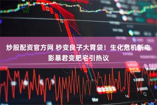 炒股配资官方网 秒变良子大胃袋！生化危机新电影暴君变肥宅引热议