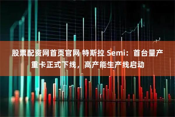 股票配资网首页官网 特斯拉 Semi：首台量产重卡正式下线，高产能生产线启动