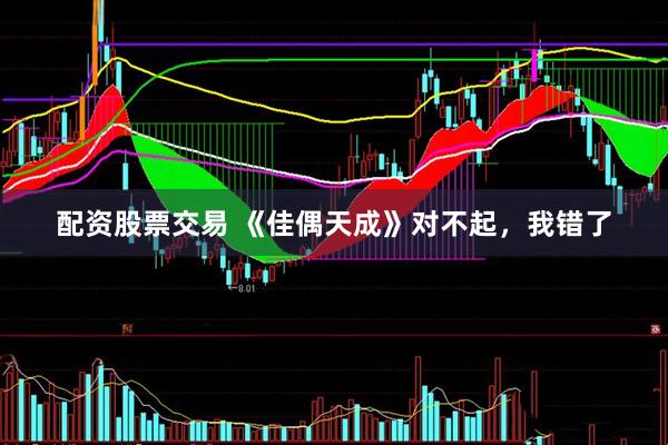 配资股票交易 《佳偶天成》对不起，我错了