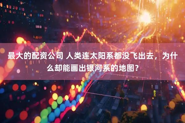 最大的配资公司 人类连太阳系都没飞出去，为什么却能画出银河系的地图？